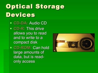 Optical Storage Devices CD-DA:  Audio CD CD-R:  This drive allows you to read and to write to a compact disk CD-ROM:  Can hold large amounts of data, but is read-only access 