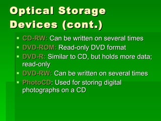 Optical Storage Devices (cont.) CD-RW:  Can be written on several times DVD-ROM:  Read-only DVD format DVD-R:  Similar to CD, but holds more data; read-only DVD-RW:  Can be written on several times PhotoCD : Used for storing digital photographs on a CD 