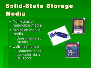 Solid-State Storage Media Non-volatile removable media Miniature mobile media Uses integrated circuits USB flash drive Connects to the computer via a USB port 