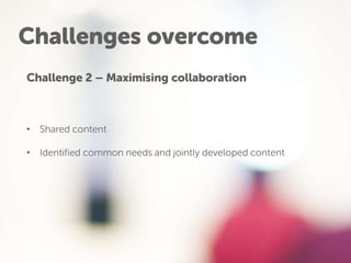 Challenges overcome
Challenge 2 – Maximising collaboration
• Shared content
• Identified common needs and jointly developed content
 