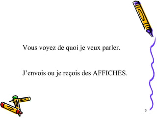 Vous voyez de quoi je veux parler. J’envois ou je reçois des AFFICHES. 