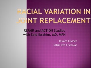 REPAIR and ACTION Studies
with Said Ibrahim, MD, MPH
                     Jessica Clymer
                  SUMR 2011 Scholar
 