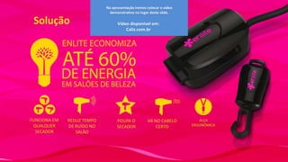 Na apresentação iremos colocar o vídeo
demonstrativo no lugar deste slide.

Solução

FUNCIONA EM
QUALQUER
SECADOR

REDUZ TEMPO
DE RUÍDO NO
SALÃO

Vídeo disponível em:
Caliz.com.br

POUPA O
SECADOR

AR NO CABELO
CERTO

ALÇA
ERGONÔMICA

 