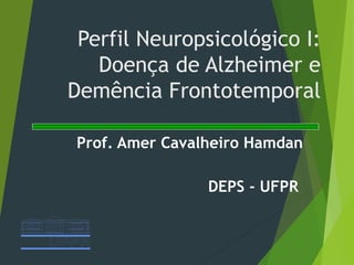 Perfil Neuropsicológico I:
Doença de Alzheimer e
Demência Frontotemporal
Prof. Amer Cavalheiro Hamdan
DEPS - UFPR
 