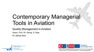 This course is prepared under the Erasmus+ KA-210-YOU Project titled
«Skilling Youth for the Next Generation Air Transport Management»
Contemporary Managerial
Tools in Aviation
Quality Management in Aviation
Assoc. Prof. Dr. Savaş. S. Ateş
Dr. Şahap Akan
 
