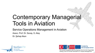 This course is prepared under the Erasmus+ KA-210-YOU Project titled
«Skilling Youth for the Next Generation Air Transport Management»
Contemporary Managerial
Tools in Aviation
Service Operations Management in Aviation
Assoc. Prof. Dr. Savaş. S. Ateş
Dr. Şahap Akan
 