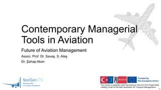 This course is prepared under the Erasmus+ KA-210-YOU Project titled
«Skilling Youth for the Next Generation Air Transport Management»
Contemporary Managerial
Tools in Aviation
Future of Aviation Management
Assoc. Prof. Dr. Savaş. S. Ateş
Dr. Şahap Akan
 