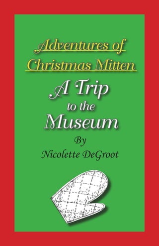 Adventures of
Christmas Mitten
    A Trip
       to the
  Museum
          By
  Nicolette DeGroot
 