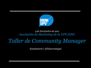 4 de Noviembre de 2011
   Asociación de Marketing de la UPV/EHU

Taller de Community Manager
         @antxon72 | @hizurrategui
 