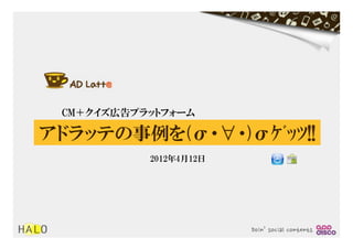 CM＋クイズ広告プラットフォーム

アドラッテの事例を(σ・∀・)σｹﾞｯﾂ!!
           2012年4月12日




                        Doin’	
 