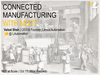 CONNECTED 
MANUFACTURING 
WITH MQTT 
Vatsal Shah | CEO & Founder, Litmus Automation 
@ LAutomation 
IOT at Scale | Oct 17, 2014 Palo Alto 
 
