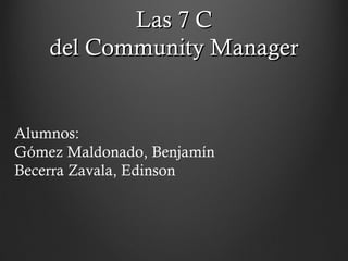 Las 7 CLas 7 C
del Community Managerdel Community Manager
Alumnos:
Gómez Maldonado, Benjamín
Becerra Zavala, Edinson
 