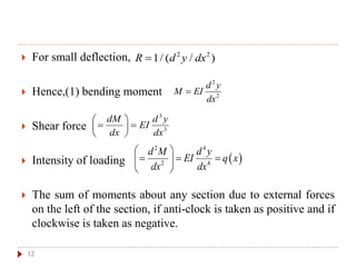  For small deflection,
 Hence,(1) bending moment
 Shear force
 Intensity of loading
 The sum of moments about any section due to external forces
on the left of the section, if anti-clock is taken as positive and if
clockwise is taken as negative.
2
2
d y
M EI
dx

3
3
dM d y
EI
dx dx
 
  
 
 
2 4
2 4
d M d y
EI q x
dx dx
 
   
 
12
2 2
1/ ( / )R d y dx
 