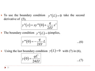 21
 To use the boundary condition take the second
derivative of (5),
 The boundary condition implies,
...(6)
 Using the last boundary condition with (7) in (6),
...(7)
 " 0y L 
    2
" "' 0
2
q
y x xy x
EI
 
 " 0y L 
 "' 0
2
q
y L
EI
 
  0y L 
 
3
0
24
qL
y
EI

 