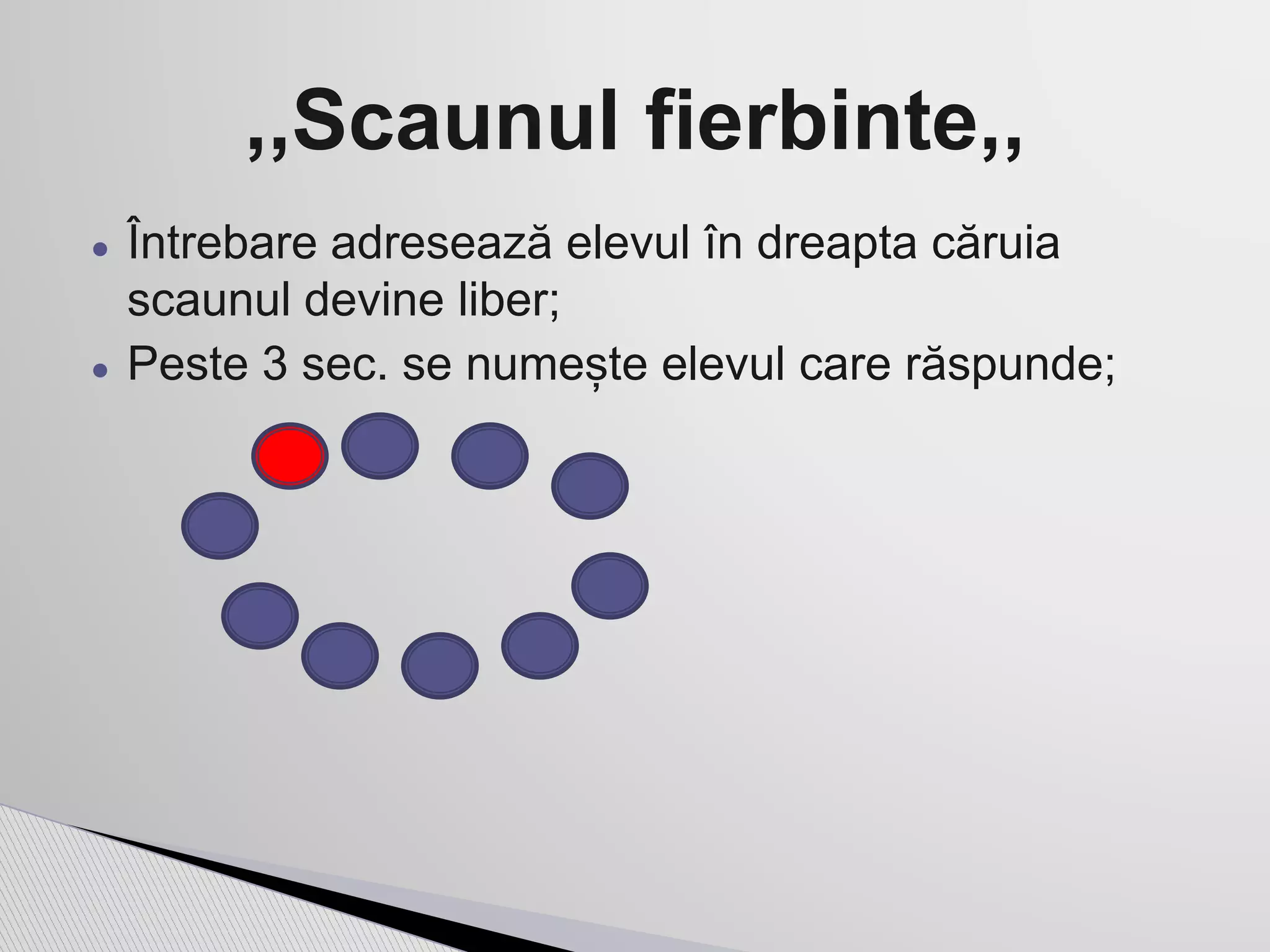 ● Întrebare adresează elevul în dreapta căruia
scaunul devine liber;
● Peste 3 sec. se numește elevul care răspunde;
,,Scaunul fierbinte,,
