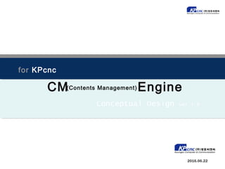 2016.06.22
for KPcnc
(Contents Management)CM
Conceptual Design ver 1.0
Engine
 