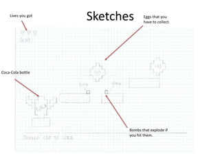 Sketches
Coca-Cola bottle
Lives you got Eggs that you
have to collect.
Bombs that explode if
you hit them.
 