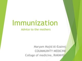 Immunization
Advice to the mothers
Maryam Majid Al-Ezairej
COUMMUINTY MEDICINE
Collage of medicine, RAKMHSU
 