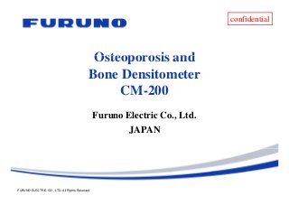 confidential
Osteoporosis andOsteoporosis and
Bone Densitometer
CM-200
Furuno Electric Co., Ltd.
JAPAN
FURUNO ELECTRIC CO., LTD. All Rights Reserved.
 
