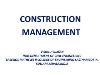 VISHNU VIJAYAN
HOD-DEPARTMENT OF CIVIL ENGINEERING
BASELIOS MATHEWS II COLLEGE OF ENGINEERING SASTHAMCOTTA,
KOLLAM,KERALA,INDIA
CONSTRUCTION
MANAGEMENT
 