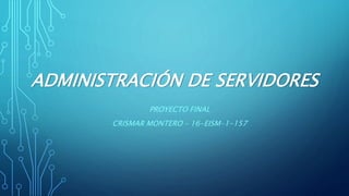 ADMINISTRACIÓN DE SERVIDORES
PROYECTO FINAL
CRISMAR MONTERO – 16-EISM-1-157
 