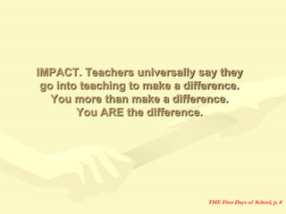 IMPACT. Teachers universally say they
go into teaching to make a difference.
You more than make a difference.
You ARE the difference.
THE First Days of School, p. 8
 