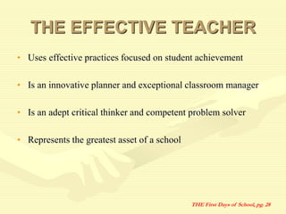 THE EFFECTIVE TEACHER
• Uses effective practices focused on student achievement
• Is an innovative planner and exceptional classroom manager
• Is an adept critical thinker and competent problem solver
• Represents the greatest asset of a school
THE First Days of School, pg. 28
 