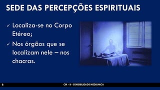 SEDE DAS PERCEPÇÕES ESPIRITUAIS 
Localiza-se no Corpo Etéreo; 
Nos órgãos que se localizam nele – nos chacras. 
CM - 8 - SENSIBILIDADE MEDIUNICA 
6  