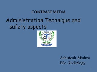 CONTRAST MEDIA
Administration Technique and
safety aspects
Ashutosh Mishra
BSc. Radiology
1
 