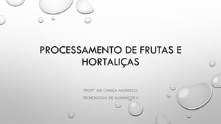 PROCESSAMENTO DE FRUTAS E
HORTALIÇAS
PROFA MS. CAMILA MORESCO
TECNOLOGIA DE ALIMENTOS II
 