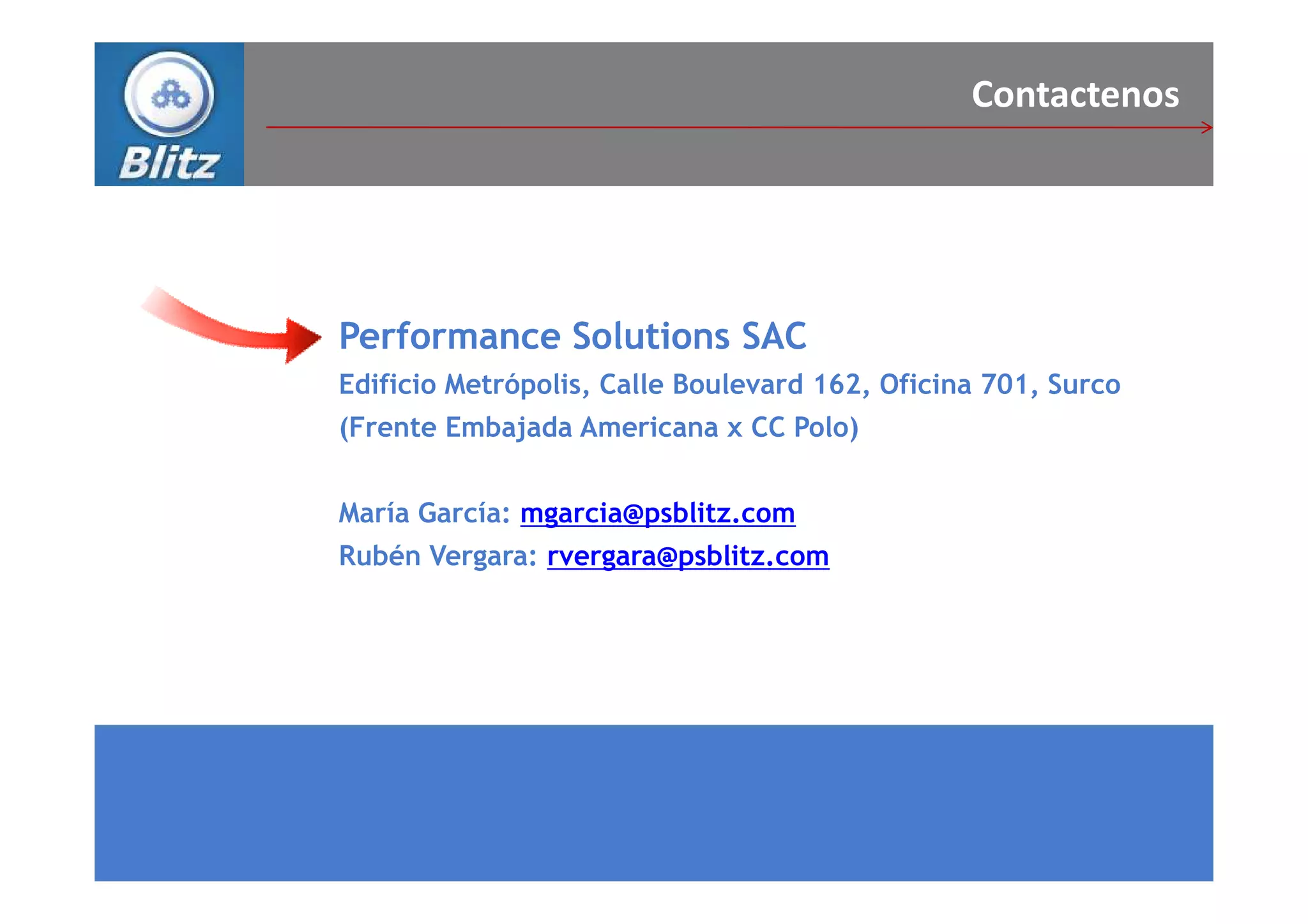 Contactenos




Performance Solutions SAC
Edificio Metrópolis, Calle Boulevard 162, Oficina 701, Surco
(Frente Embajada Americana x CC Polo)


María García: mgarcia@psblitz.com
Rubén Vergara: rvergara@psblitz.com
 