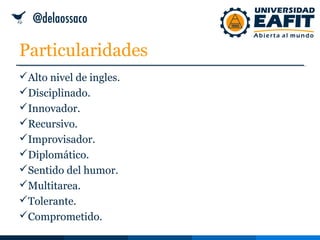 Particularidades
Alto nivel de ingles.
Disciplinado.
Innovador.
Recursivo.
Improvisador.
Diplomático.
Sentido del humor.
Multitarea.
Tolerante.
Comprometido.
 