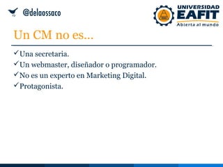 Un CM no es…
Una secretaria.
Un webmaster, diseñador o programador.
No es un experto en Marketing Digital.
Protagonista.
 