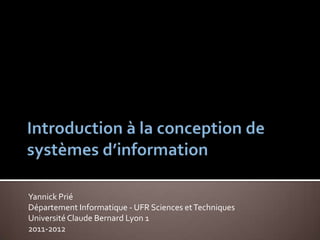 Introduction à la conception de systèmes d’information Yannick Prié Département Informatique - UFR Sciences et Techniques Université Claude Bernard Lyon 1 2011-2012 