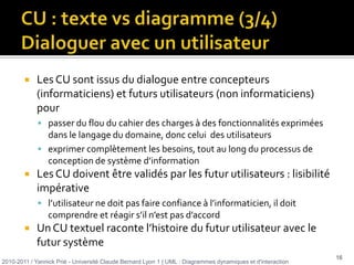 Acteur2010-2011 / Yannick Prié - Université Claude Bernard Lyon 1 | UML : Diagrammes dynamiques et d'interaction 5Client : personne qui se connecte au distributeur bancaire à l’aide de sa carte. Peut avoir ou non un compte dans la banque qui possède le distributeur.<<Acteur>>ImprimanteclientEntité (humain ou machine) située hors du système 