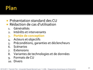 recense les informations échangées et les étapes dans la manière d’utiliser le système, les différentes points d’extension et tous les cas d’erreur 2010-2011 / Yannick Prié - Université Claude Bernard Lyon 1 | UML : Diagrammes dynamiques et d'interaction 6