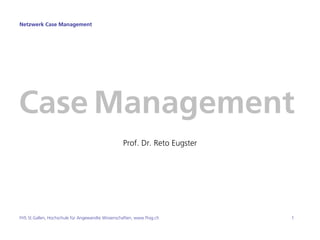 Netzwerk Case Management




Case Management
                                                  Prof. Dr. Reto Eugster




FHS St.Gallen, Hochschule für Angewandte Wissenschaften, www.fhsg.ch       1
 