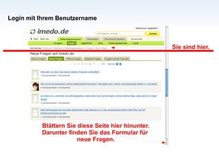 Sie sind hier. Blättern Sie diese Seite hier hinunter. Darunter finden Sie das Formular für  neue Fragen. Login mit Ihrem Benutzername 