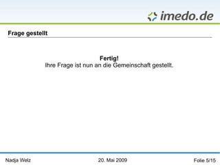 Nadja Welz   20. Mai 2009   Folie 5/15 Frage gestellt Fertig! Ihre Frage ist nun an die Gemeinschaft gestellt. 