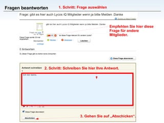 Fragen beantworten 2. Schritt: Schreiben Sie hier Ihre Antwort. Empfehlen Sie hier diese Frage für andere Mitglieder. 1. Schritt: Frage auswählen 3. Gehen Sie auf „Abschicken“. 