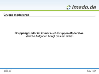 Gruppe moderieren Gruppengründer ist immer auch Gruppen-Moderator. Welche Aufgaben bringt dies mit sich? 