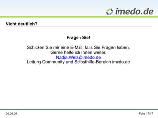 Nicht deutlich? Fragen Sie! Schicken Sie mir eine E-Mail, falls Sie Fragen haben. Gerne helfe ich Ihnen weiter. [email_address] Leitung Community und Selbsthilfe-Bereich imedo.de 