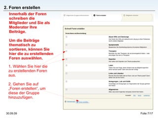 2. Foren erstellen 1. Wählen Sie hier die zu erstellenden Foren aus. 2. Gehen Sie auf „Foren erstellen“, um diese der Gruppe hinzuzufügen. Innerhalb der Foren schreiben die Mitglieder und Sie als Moderator Ihre Beiträge.  Um die Beiträge thematisch zu sortieren, können Sie hier die zu erstellenden Foren auswählen.  