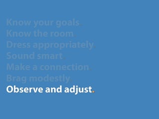 Know your goals.
Know the room.
Dress appropriately.
Sound smart.
Make a connection.
Brag modestly.
Observe and adjust.
 