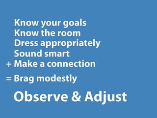 Know your goals
  Know the room
  Dress appropriately
  Sound smart
+ Make a connection
= Brag modestly

 Observe & Adjust
 
