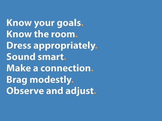 Know your goals.
Know the room.
Dress appropriately.
Sound smart.
Make a connection.
Brag modestly.
Observe and adjust.
 