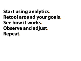 Start using analytics.
Retool around your goals.
See how it works.
Observe and adjust.
Repeat.
 