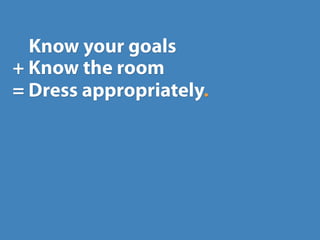 Know your goals
+ Know the room
= Dress appropriately.
 