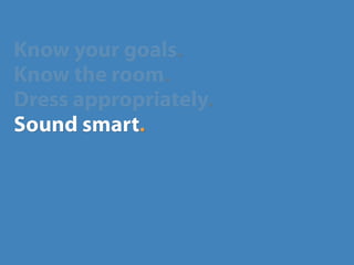 Know your goals.
Know the room.
Dress appropriately.
Sound smart.
 