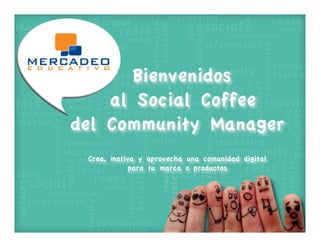Bienvenidos
    al Social Coffee
del Community Manager
 Crea, motiva y aprovecha una comunidad digital
           para tu marca o productos
 